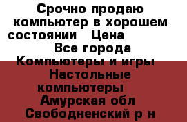 Срочно продаю компьютер в хорошем состоянии › Цена ­ 25 000 - Все города Компьютеры и игры » Настольные компьютеры   . Амурская обл.,Свободненский р-н